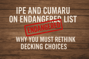 Ipe and Cumaru are endangered species and shouldnt be used for decking